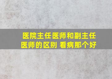 医院主任医师和副主任医师的区别 看病那个好